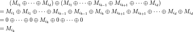 \begin{align}
& {} \qquad (M_{i_1} \oplus \dots \oplus M_{i_d}) \oplus
(M_{i_1} \oplus \dots \oplus M_{i_{k-1}} \oplus M_{i_{k+1}} \oplus \dots \oplus M_{i_d}) \\
& = M_{i_1} \oplus M_{i_1} \oplus \dots \oplus M_{i_{k-1}} \oplus M_{i_{k-1}} \oplus M_{i_k} \oplus
M_{i_{k+1}} \oplus M_{i_{k+1}} \oplus \dots \oplus M_{i_d} \oplus M_{i_d} \\
& = 0 \oplus \dots \oplus 0 \oplus M_{i_k} \oplus 0 \oplus \dots \oplus 0 \\
& = M_{i_k} \,
\end{align}