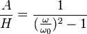 \frac {A}{H} = \frac {1}{({\frac {\omega}{\omega_0}})^2-1}