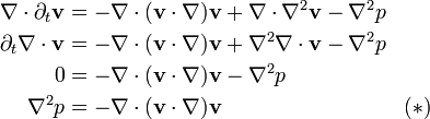 \begin{align}
\nabla\cdot\partial_t \mathbf{v} &= -\nabla\cdot(\mathbf{v}\cdot\nabla)\mathbf{v} + \nabla\cdot\nabla^2\mathbf{v} - \nabla^2 p\\
\partial_t \nabla\cdot\mathbf{v} &= -\nabla\cdot(\mathbf{v}\cdot\nabla)\mathbf{v} + \nabla^2\nabla\cdot\mathbf{v} - \nabla^2 p\\
0 &= -\nabla\cdot(\mathbf{v}\cdot\nabla)\mathbf{v} - \nabla^2 p\\
\nabla^2 p &= -\nabla\cdot(\mathbf{v}\cdot\nabla)\mathbf{v} & (\ast)
\end{align}