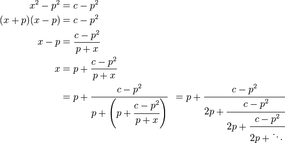 \begin{align}
x^2-p^2& = c-p^2\\
(x+p)(x-p)& = c-p^2\\
x-p& = \frac{c-p^2}{p+x}\\
x& = p + \frac{c-p^2}{p+x}\\
& = p+\cfrac{c-p^2} {p+\left(p+\cfrac{c-p^2} {p+x}\right)}& = p+\cfrac{c-p^2} {2p+\cfrac{c-p^2} {2p+\cfrac{c-p^2} {2p+\ddots\,}}}\,
\end{align}