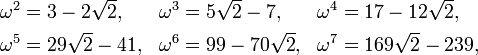 \begin{align}
\omega^2& = 3 - 2\sqrt{2}, & \omega^3& = 5\sqrt{2} - 7, & \omega^4& = 17 - 12\sqrt{2}, \\
\omega^5& = 29\sqrt{2}-41, & \omega^6& = 99 - 70\sqrt{2}, & \omega^7& = 169\sqrt{2} - 239, \,
\end{align}