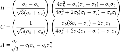 \begin{align}
B = & \left(\cfrac{\sigma_t-\sigma_c}{\sqrt{3}(\sigma_t+\sigma_c)}\right)
\left(\cfrac{4\sigma_b^2 - \sigma_b(\sigma_c+\sigma_t) + \sigma_c\sigma_t}{4\sigma_b^2 + 2\sigma_b(\sigma_t-\sigma_c) - \sigma_c\sigma_t} \right) \\
C = & \left(\cfrac{1}{\sqrt{3}(\sigma_t+\sigma_c)}\right)
\left(\cfrac{\sigma_b(3\sigma_t-\sigma_c) -2\sigma_c\sigma_t}{4\sigma_b^2 + 2\sigma_b(\sigma_t-\sigma_c) - \sigma_c\sigma_t} \right) \\
A = & \cfrac{\sigma_c}{\sqrt{3}} + c_1\sigma_c -c_2\sigma_c^2
\end{align}